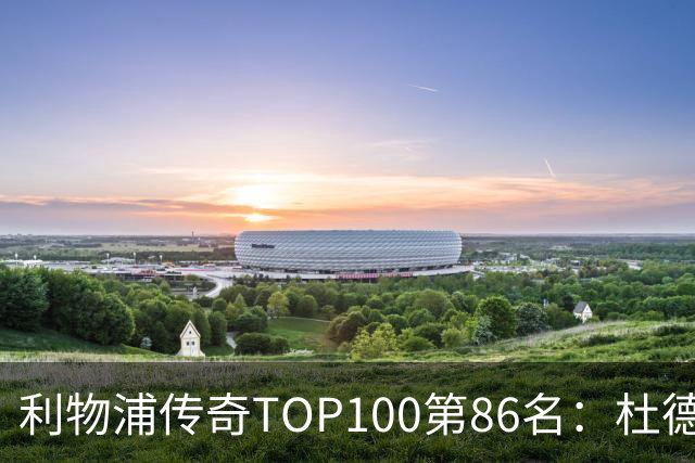 利物浦传奇TOP100第86名：杜德克——伊斯坦布尔奇迹的守护者